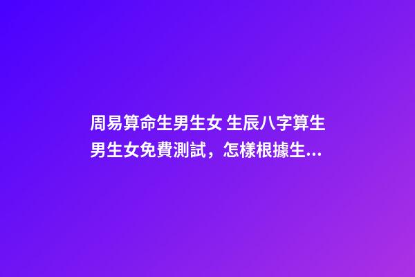 周易算命生男生女 生辰八字算生男生女免費測試，怎樣根據生辰八字算生男生女-第1張-觀點-玄機派